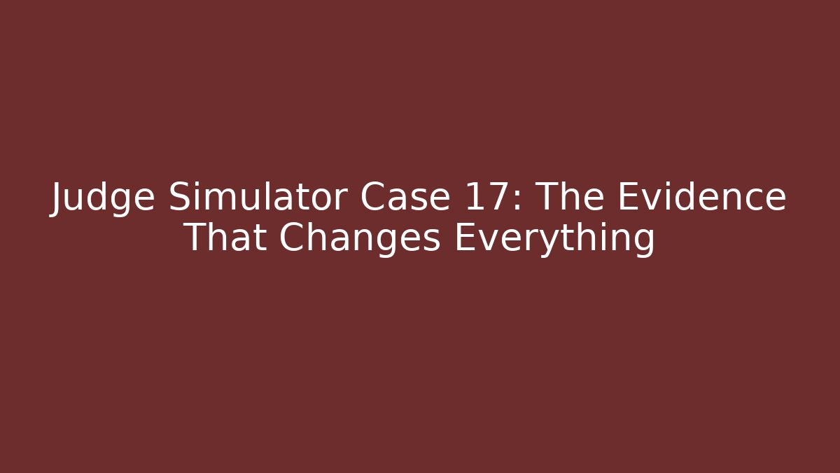 Judge Simulator Case 17: The Evidence That Changes Everything - Smart Esu