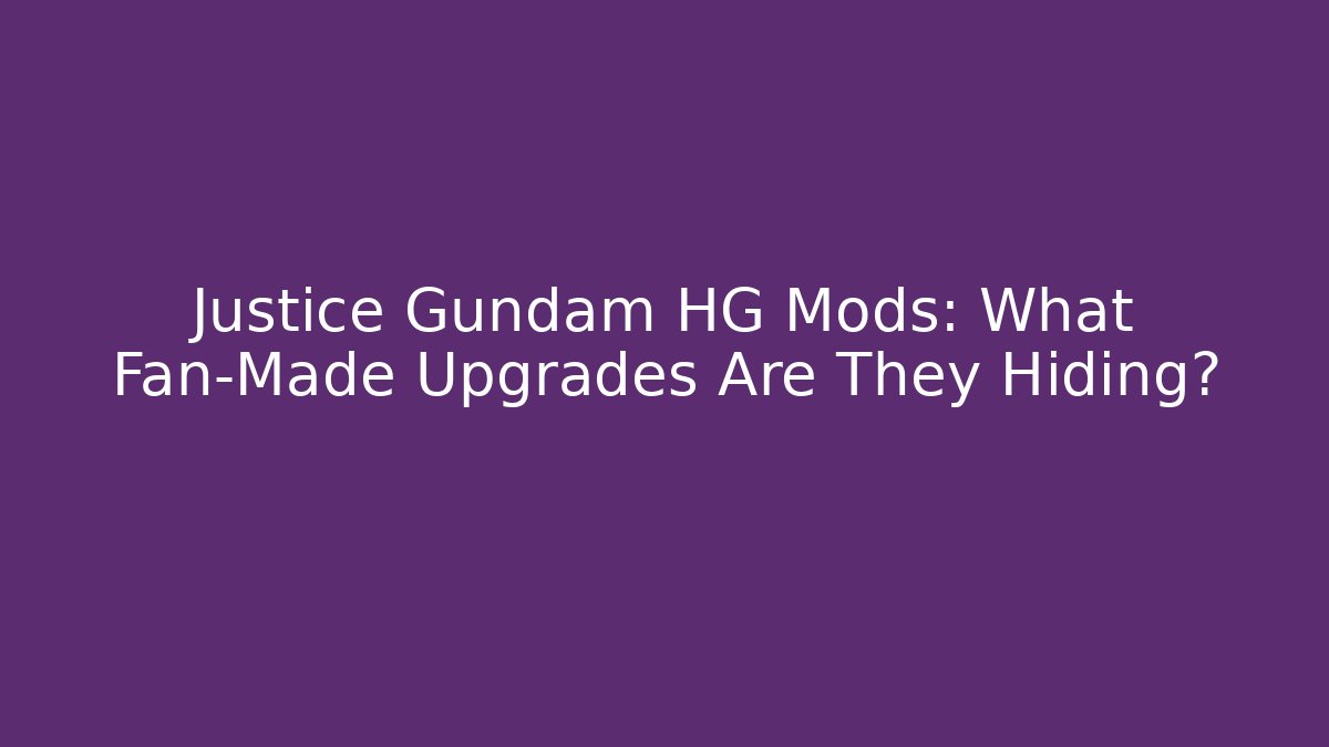 Justice Gundam HG Mods: What Fan-Made Upgrades Are They Hiding?