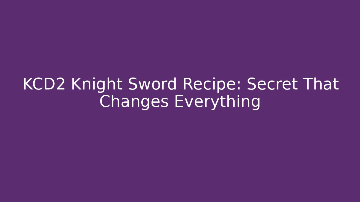 KCD2 Knight Sword Recipe: Secret That Changes Everything