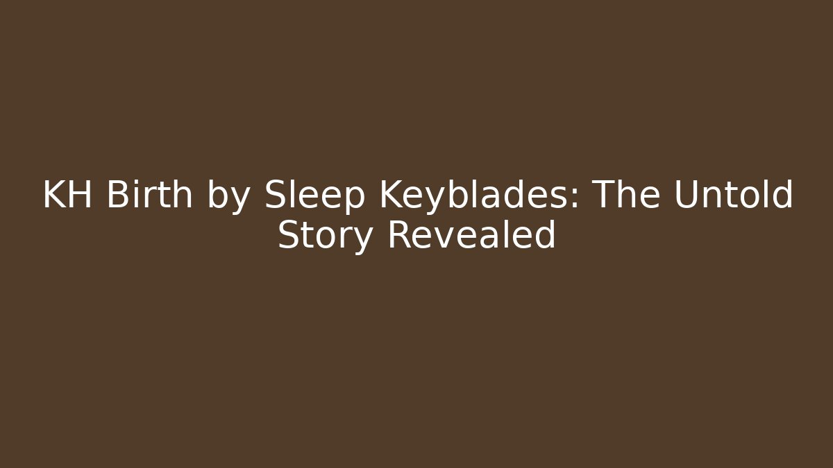 KH Birth by Sleep Keyblades: The Untold Story Revealed