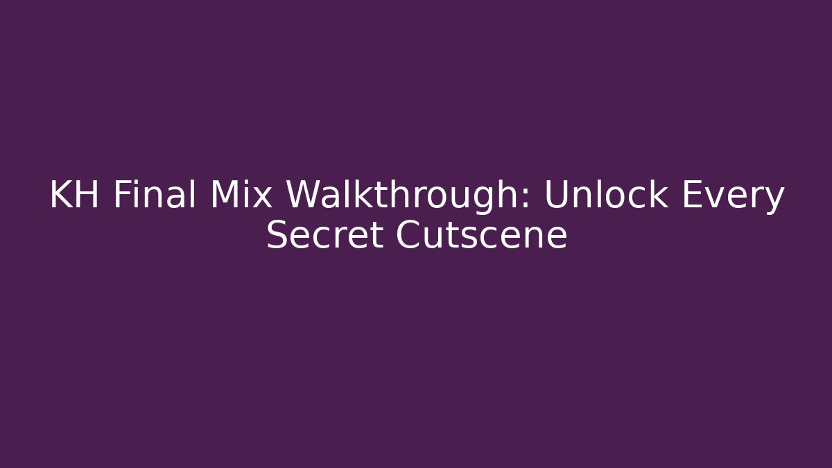 KH Final Mix Walkthrough: Unlock Every Secret Cutscene