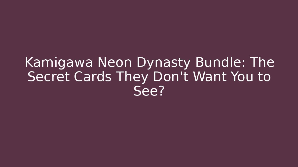 Kamigawa Neon Dynasty Bundle: The Secret Cards They Don’t Want You to See?