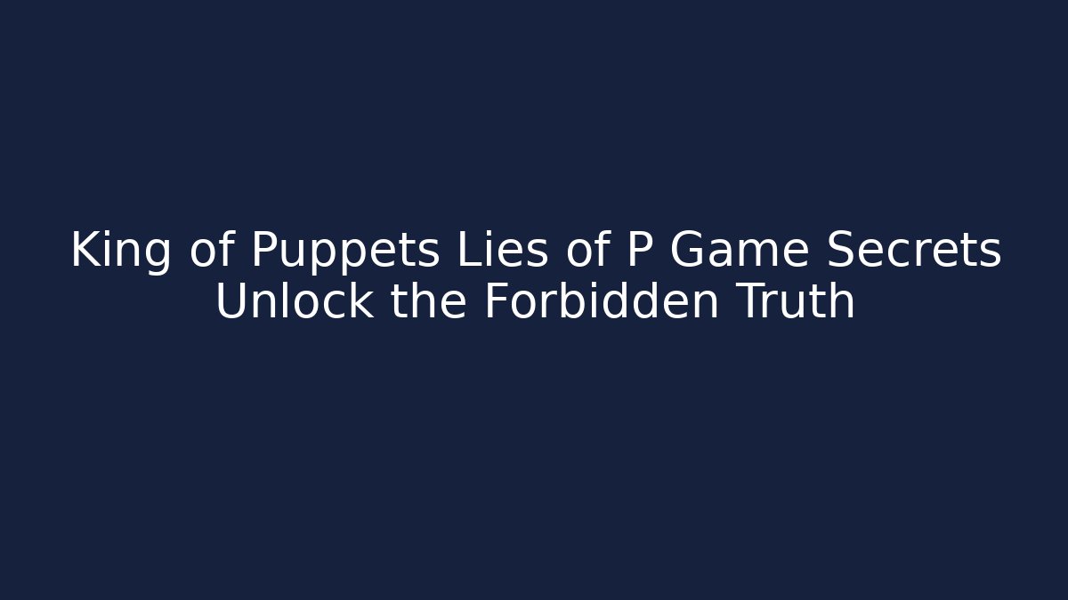 King of Puppets Lies of P Game Secrets Unlock the Forbidden Truth