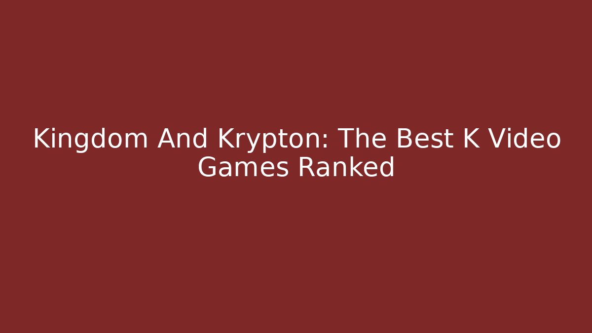Kingdom And Krypton: The Best K Video Games Ranked