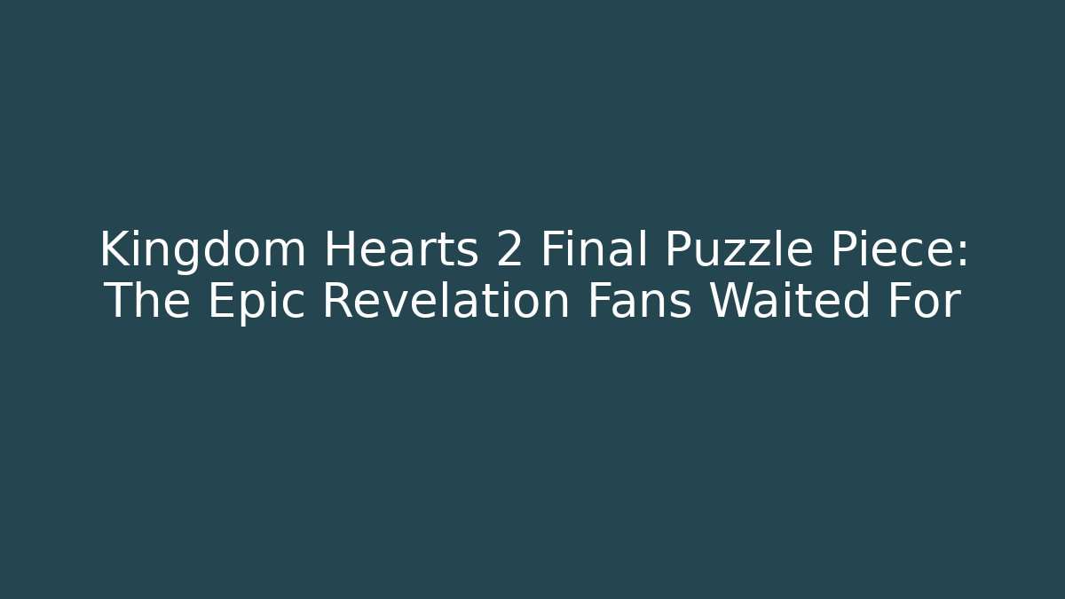 Kingdom Hearts 2 Final Puzzle Piece: The Epic Revelation Fans Waited For