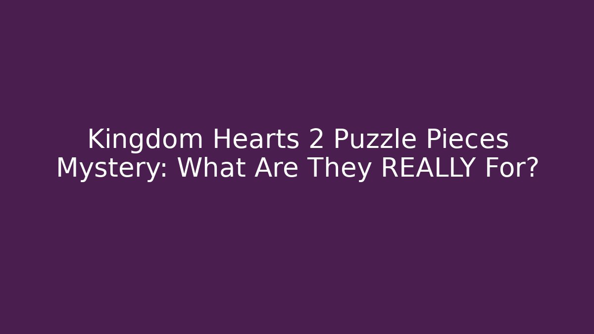 Kingdom Hearts 2 Puzzle Pieces Mystery: What Are They REALLY For?