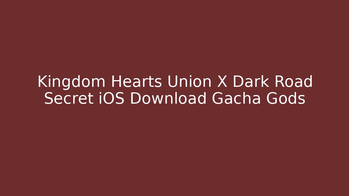 Kingdom Hearts Union X Dark Road Secret iOS Download Gacha Gods