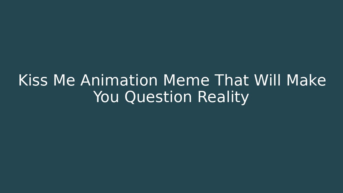 Kiss Me Animation Meme That Will Make You Question Reality - Smart Esu