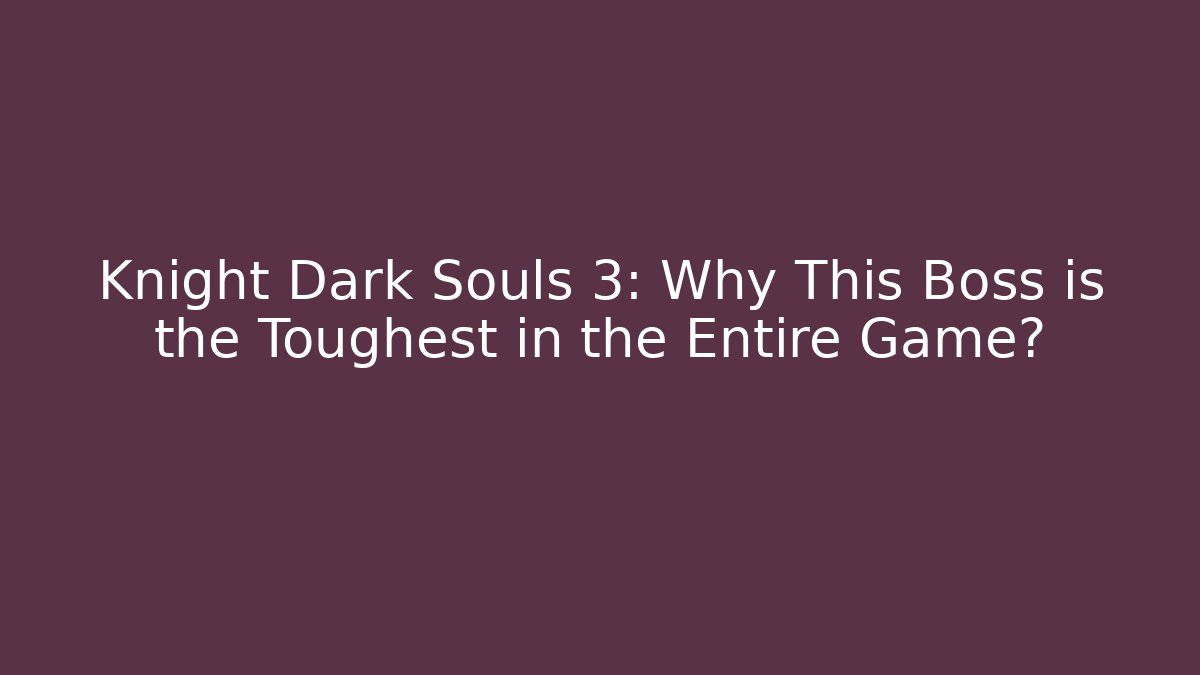 Knight Dark Souls 3: Why This Boss is the Toughest in the Entire Game?