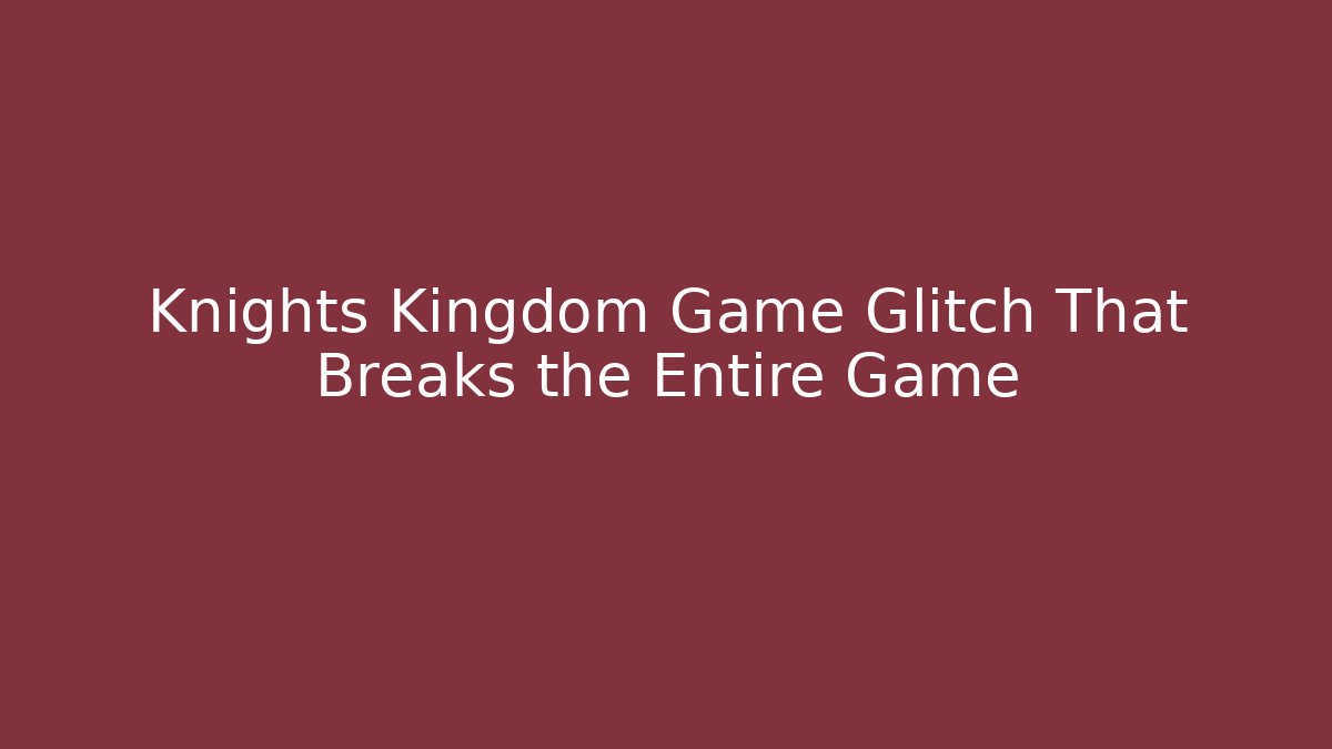 Knights Kingdom Game Glitch That Breaks the Entire Game
