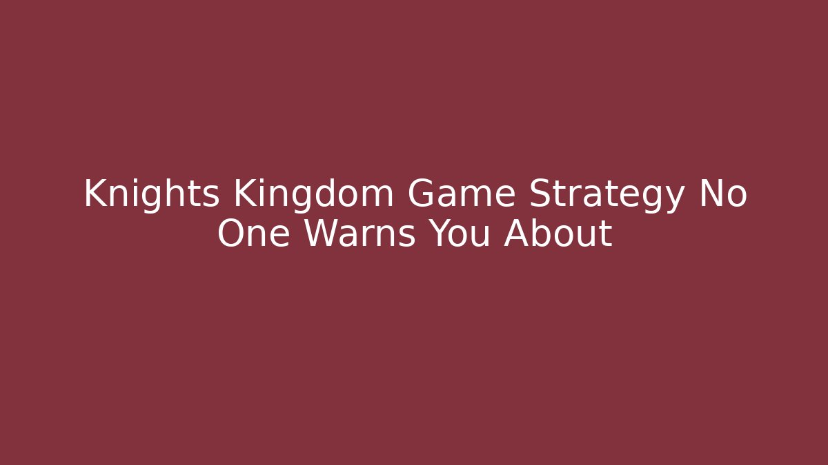 Knights Kingdom Game Strategy No One Warns You About