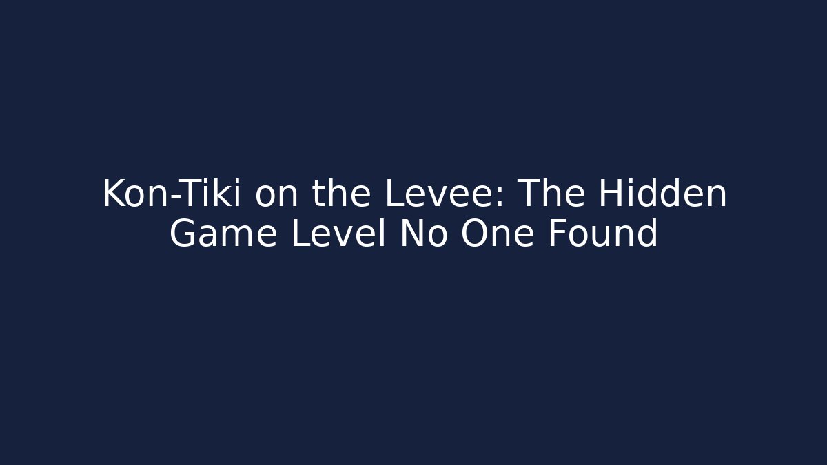 Kon-Tiki on the Levee: The Hidden Game Level No One Found