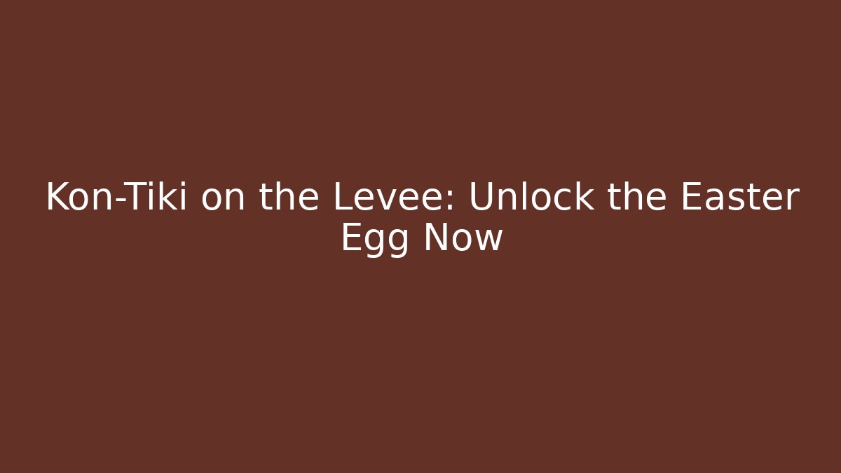 Kon-Tiki on the Levee: Unlock the Easter Egg Now