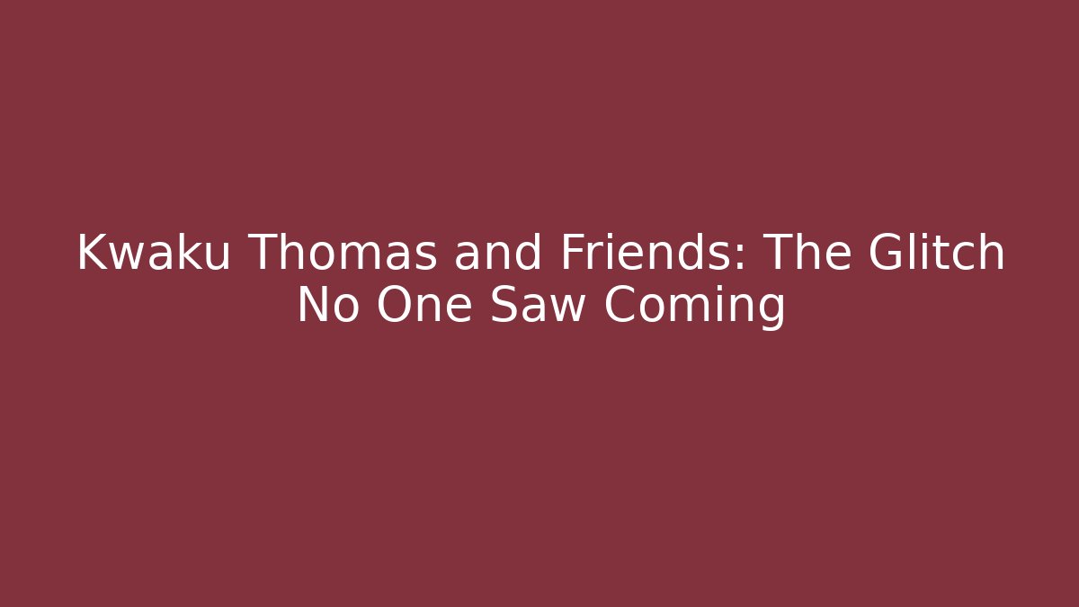 Kwaku Thomas and Friends: The Glitch No One Saw Coming