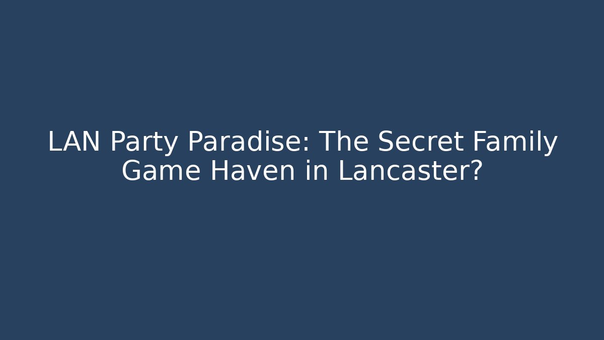 LAN Party Paradise: The Secret Family Game Haven in Lancaster?