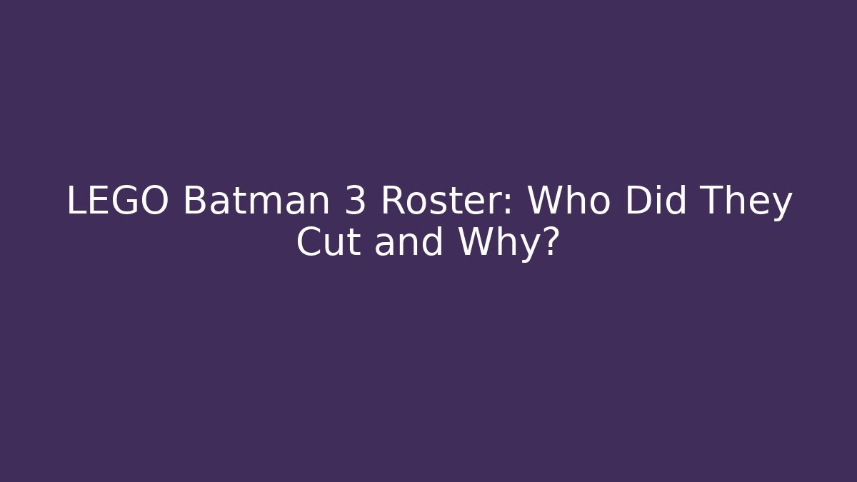 LEGO Batman 3 Roster: Who Did They Cut and Why?