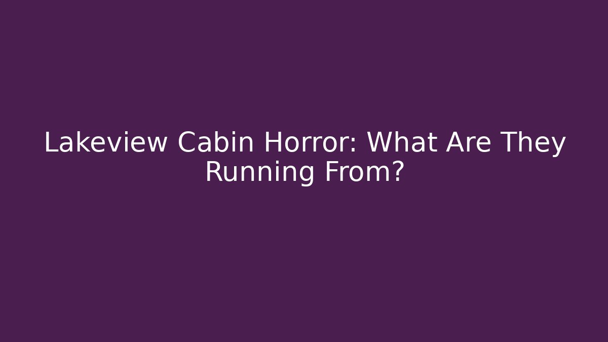 Lakeview Cabin Horror: What Are They Running From?