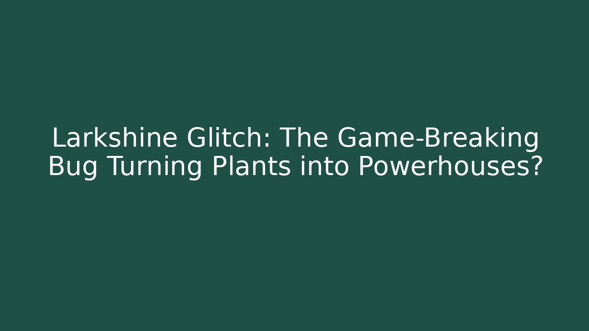 Larkshine Glitch: The Game-Breaking Bug Turning Plants into Powerhouses?