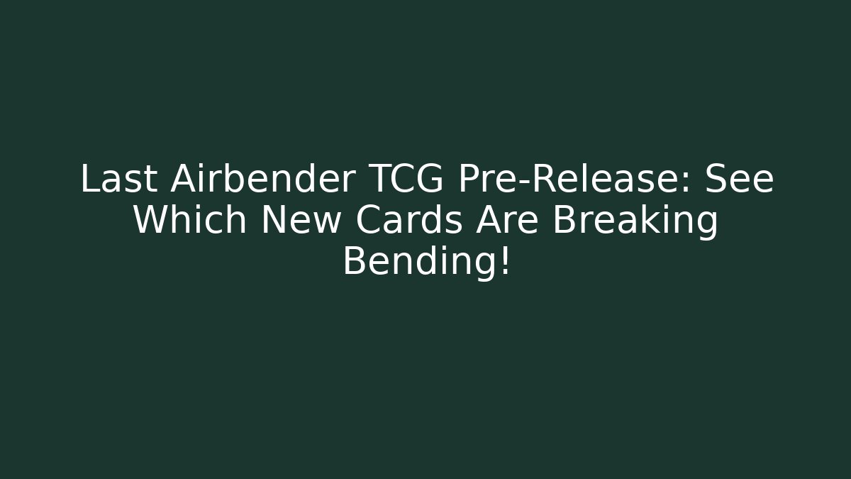 Last Airbender TCG Pre-Release: See Which New Cards Are Breaking Bending!