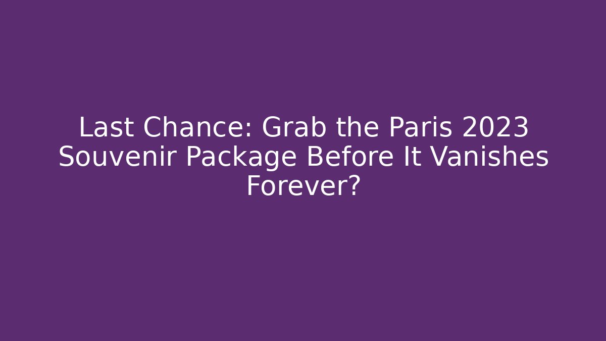 Last Chance: Grab the Paris 2023 Souvenir Package Before It Vanishes Forever?
