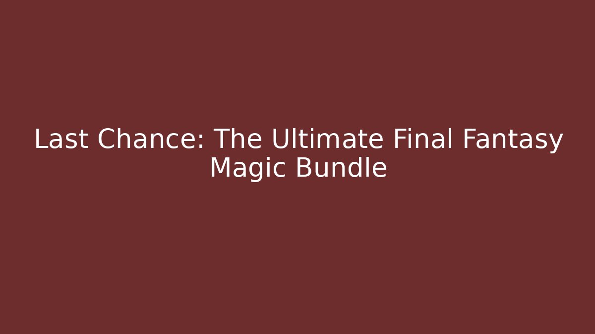 Last Chance: The Ultimate Final Fantasy Magic Bundle - Smart Esu