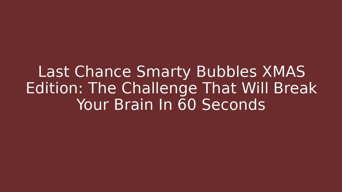 Last Chance Smarty Bubbles XMAS Edition: The Challenge That Will Break Your Brain In 60 Seconds - Smart Esu