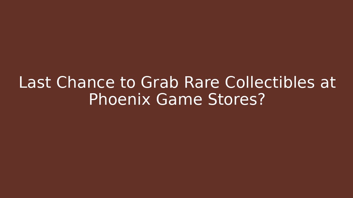 Last Chance to Grab Rare Collectibles at Phoenix Game Stores?