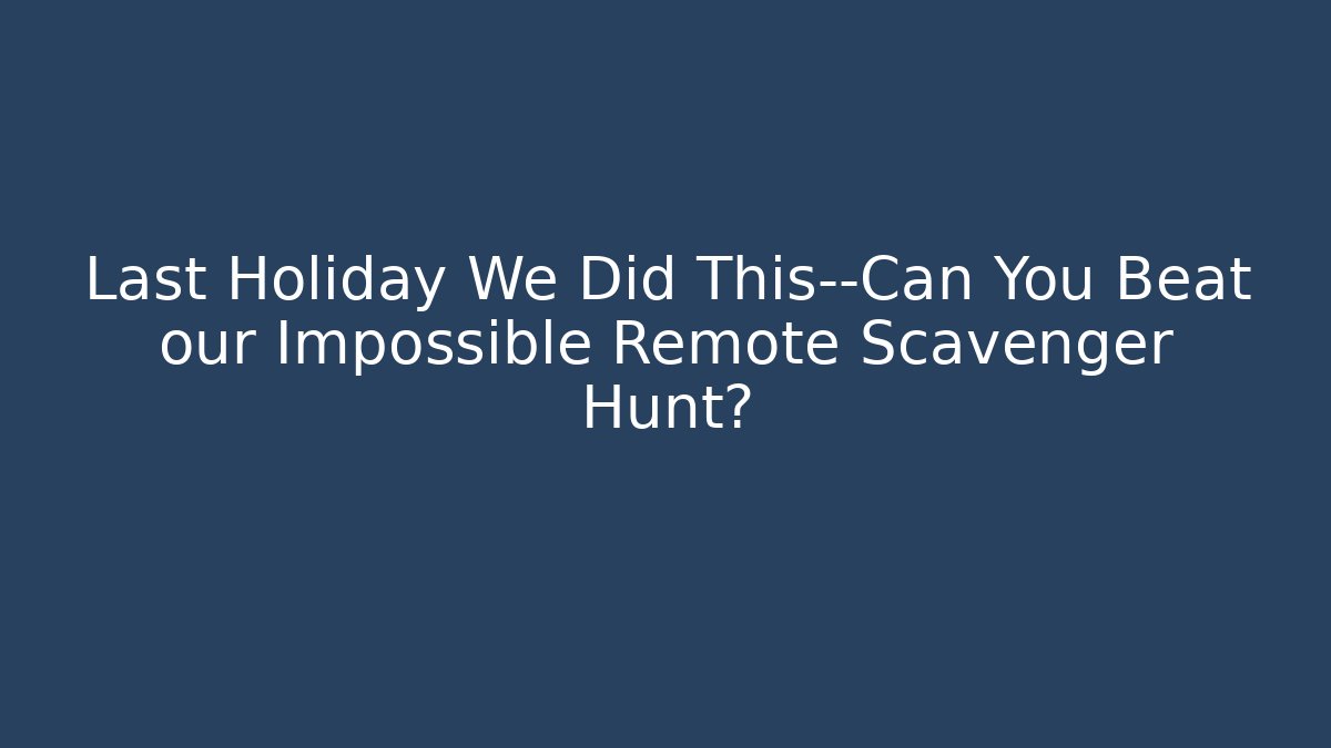 Last Holiday We Did This—Can You Beat our Impossible Remote Scavenger Hunt?