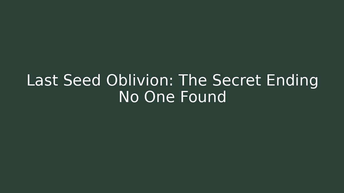 Last Seed Oblivion: The Secret Ending No One Found - Smart Esu