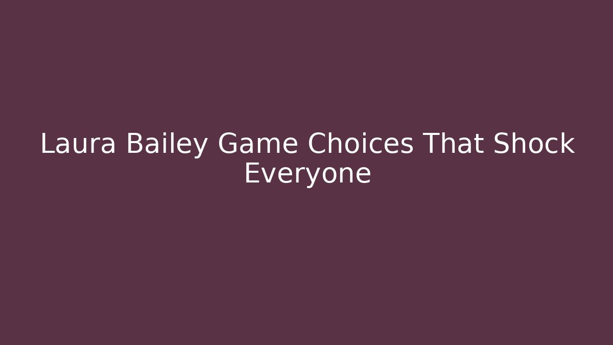 Laura Bailey Game Choices That Shock Everyone