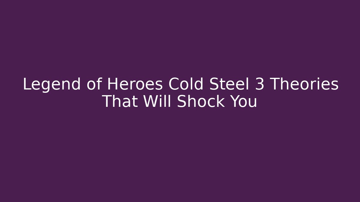Legend of Heroes Cold Steel 3 Theories That Will Shock You