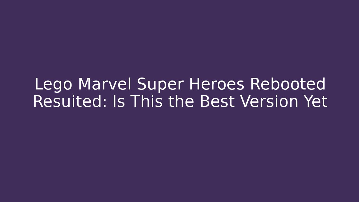 Lego Marvel Super Heroes Rebooted Resuited: Is This the Best Version Yet