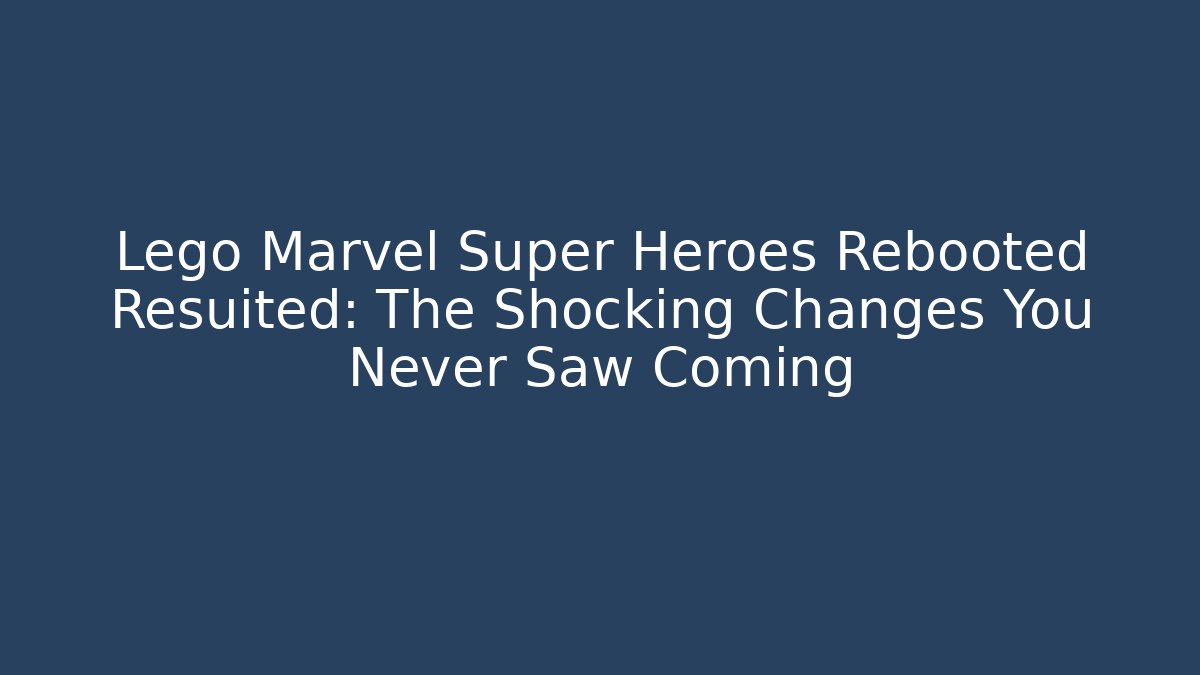 Lego Marvel Super Heroes Rebooted Resuited: The Shocking Changes You Never Saw Coming