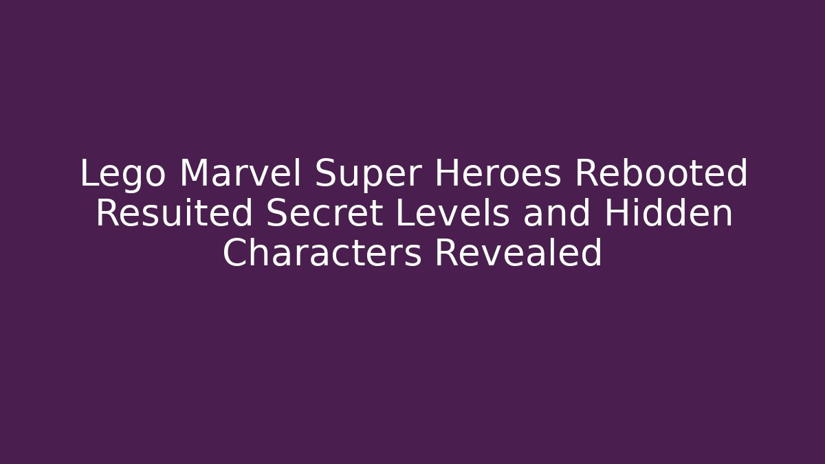 Lego Marvel Super Heroes Rebooted Resuited Secret Levels and Hidden Characters Revealed