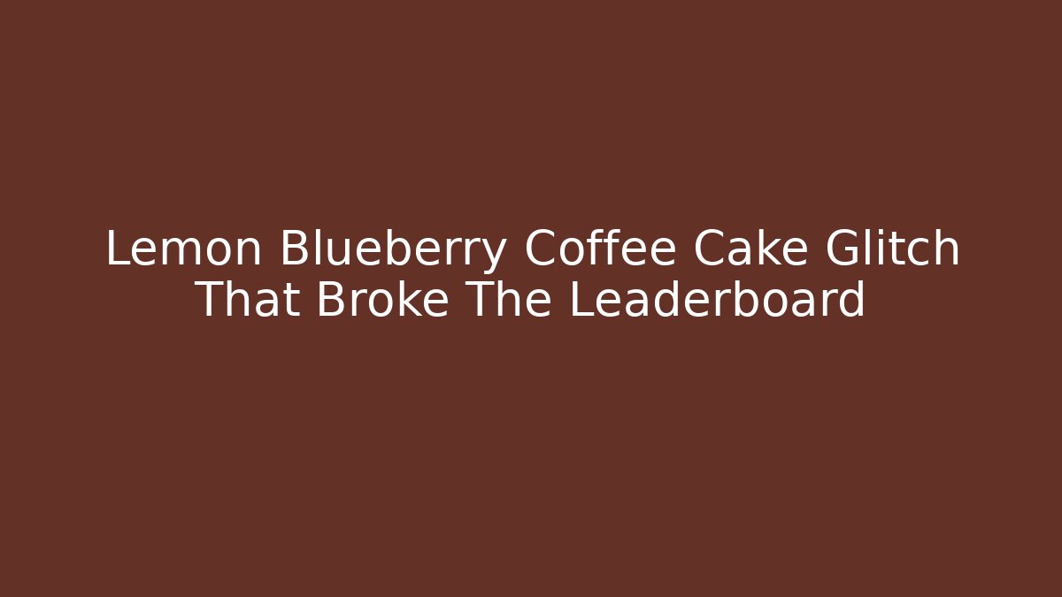 Lemon Blueberry Coffee Cake Glitch That Broke The Leaderboard