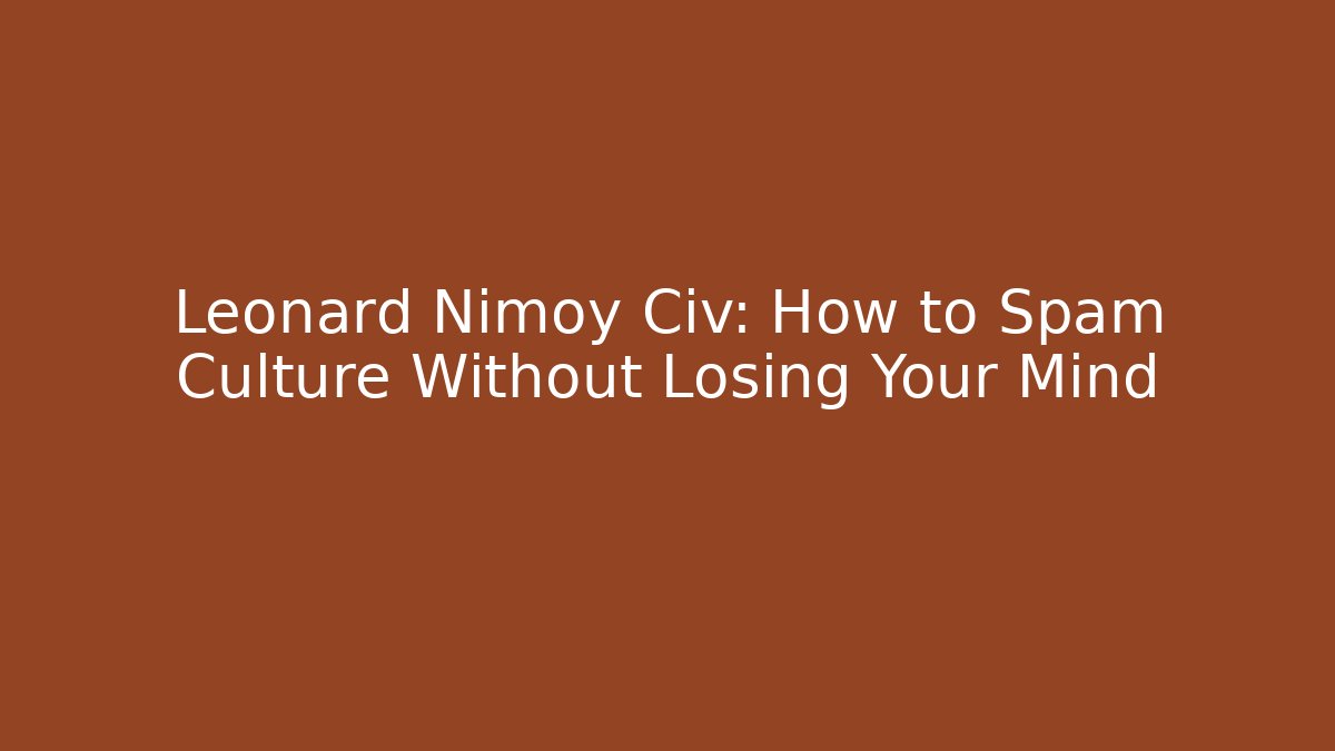 Leonard Nimoy Civ: How to Spam Culture Without Losing Your Mind