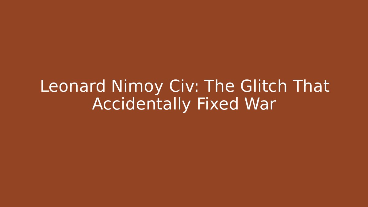 Leonard Nimoy Civ: The Glitch That Accidentally Fixed War