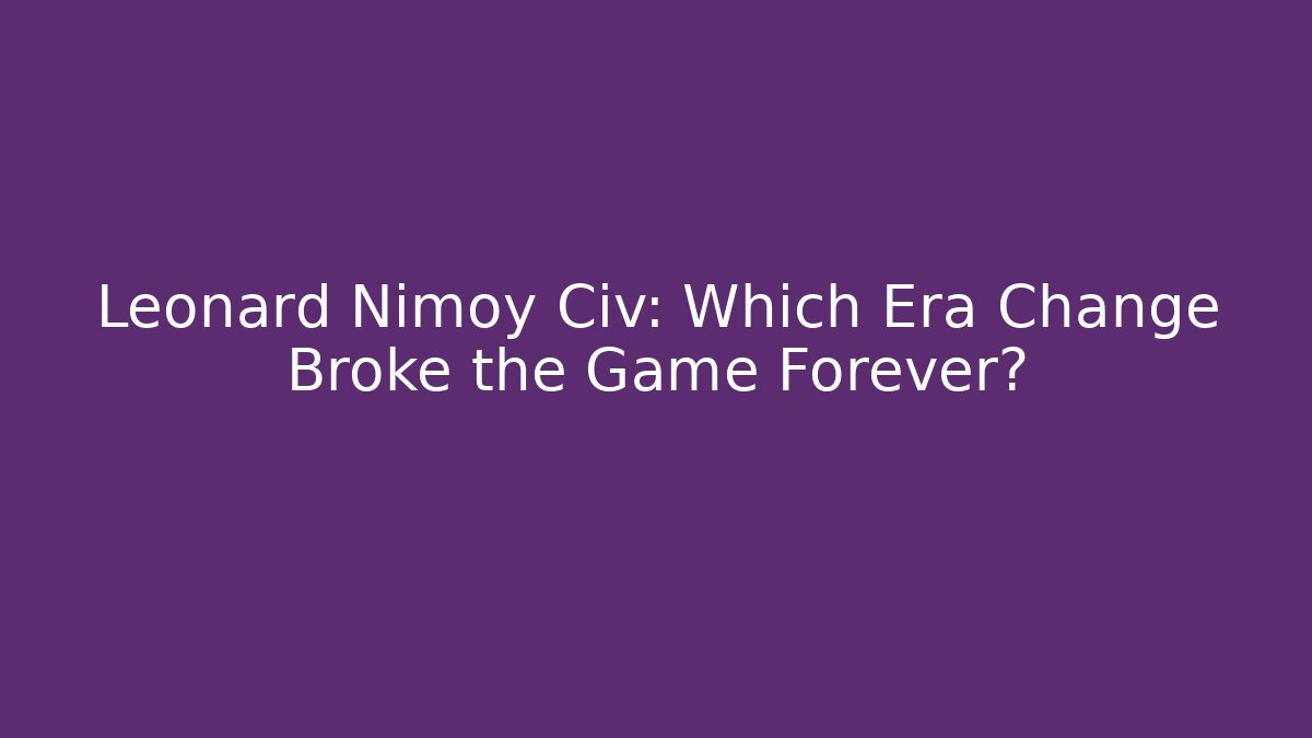 Leonard Nimoy Civ: Which Era Change Broke the Game Forever?