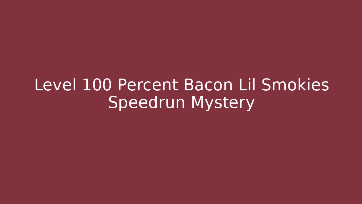 Level 100 Percent Bacon Lil Smokies Speedrun Mystery