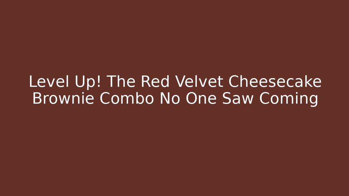 Level Up! The Red Velvet Cheesecake Brownie Combo No One Saw Coming