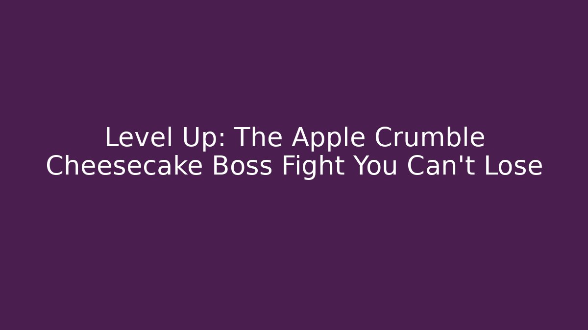 Level Up: The Apple Crumble Cheesecake Boss Fight You Can't Lose