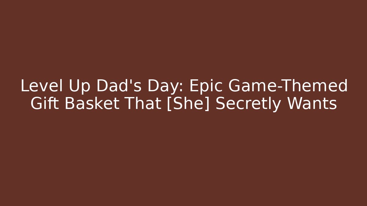 Level Up Dad’s Day: Epic Game-Themed Gift Basket That [She] Secretly Wants - Smart Esu