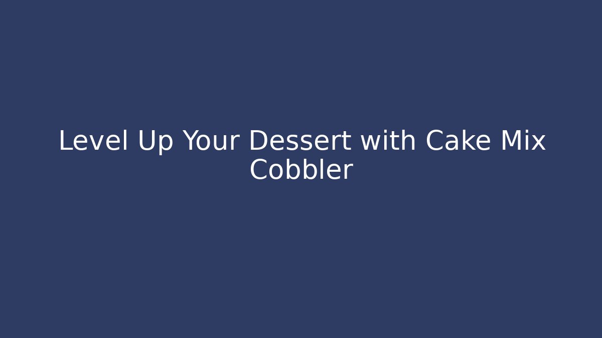 Level Up Your Dessert with Cake Mix Cobbler