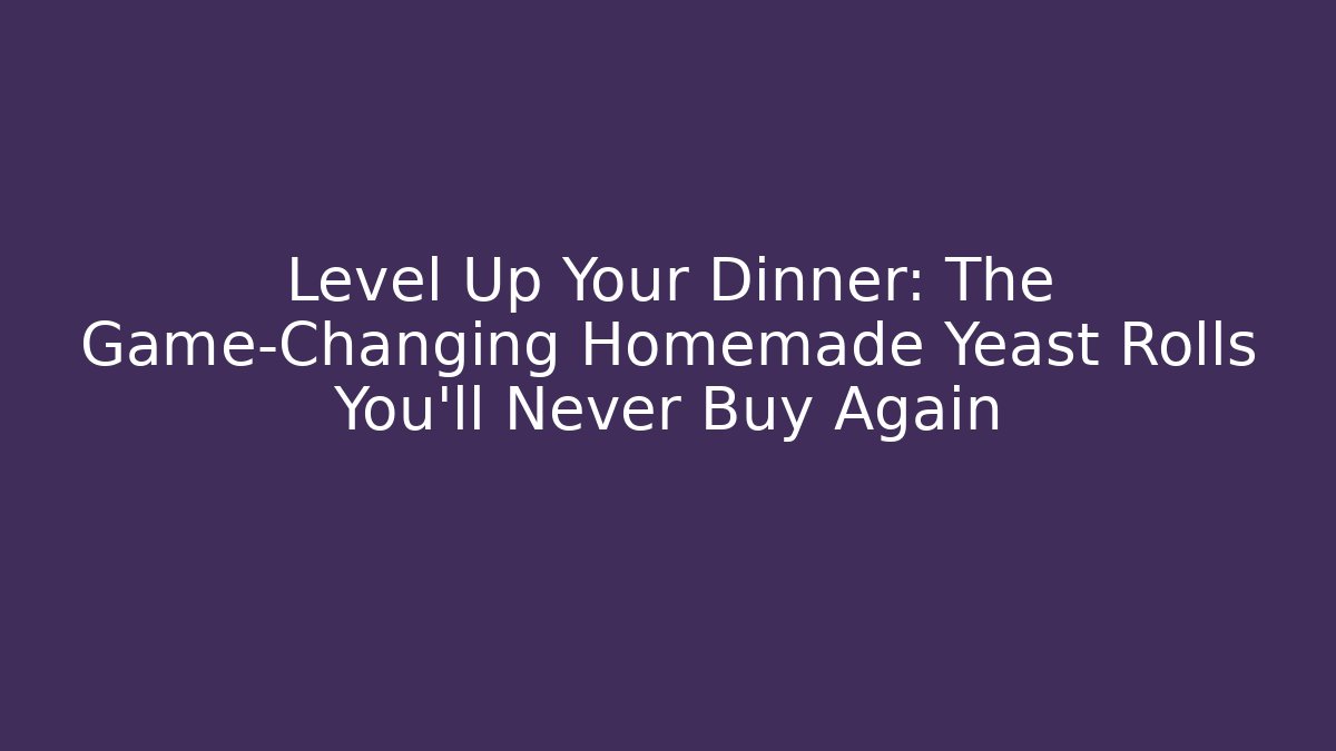 Level Up Your Dinner: The Game-Changing Homemade Yeast Rolls You'll Never Buy Again