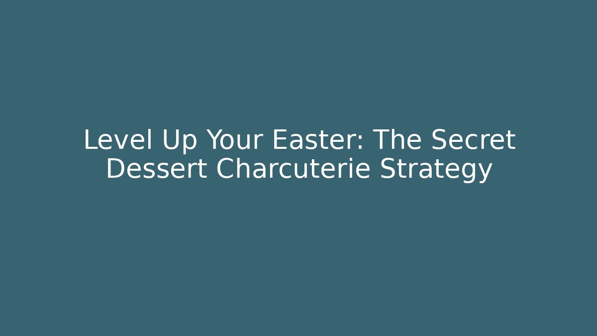 Level Up Your Easter: The Secret Dessert Charcuterie Strategy