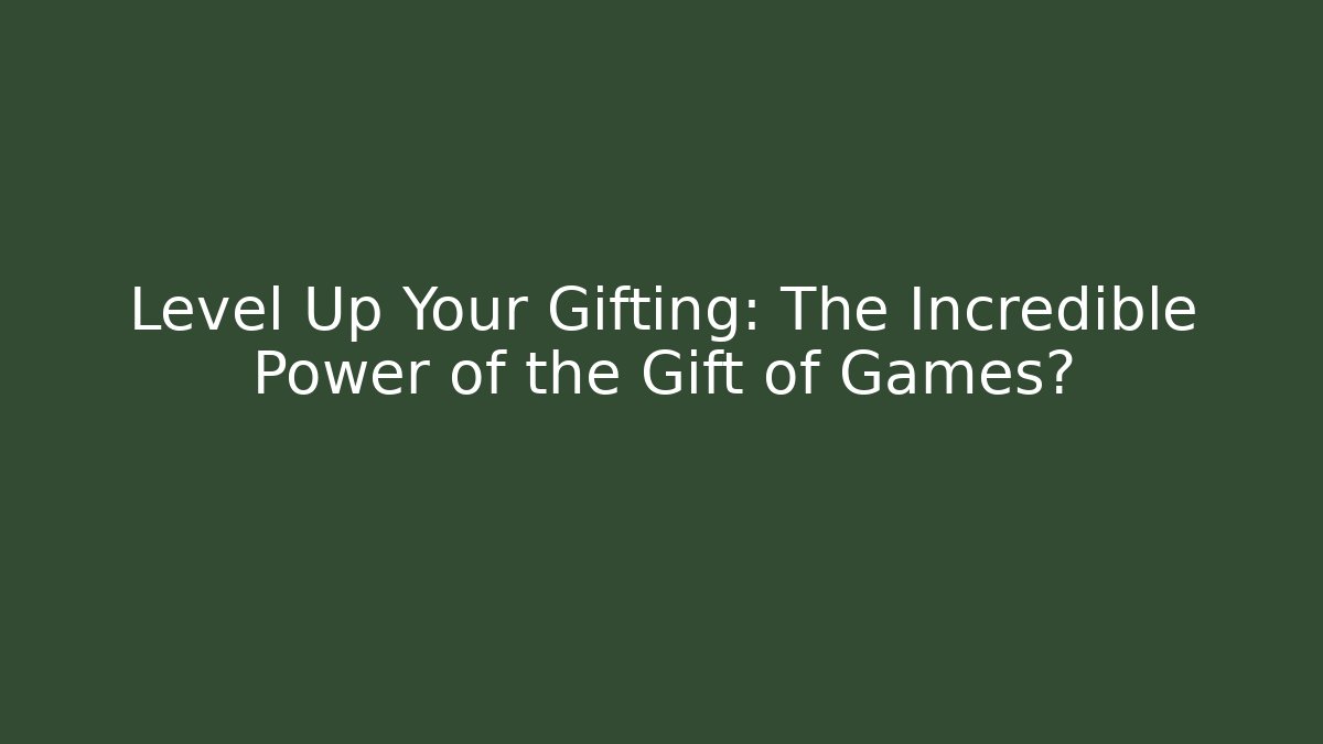 Level Up Your Gifting: The Incredible Power of the Gift of Games?