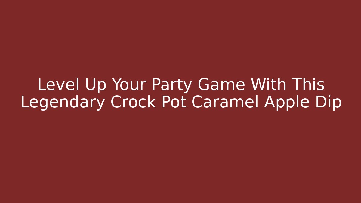 Level Up Your Party Game With This Legendary Crock Pot Caramel Apple Dip