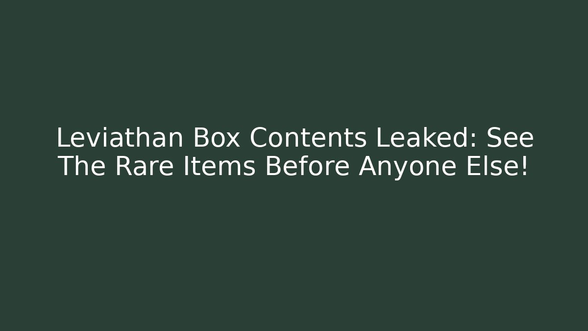 Leviathan Box Contents Leaked: See The Rare Items Before Anyone Else!