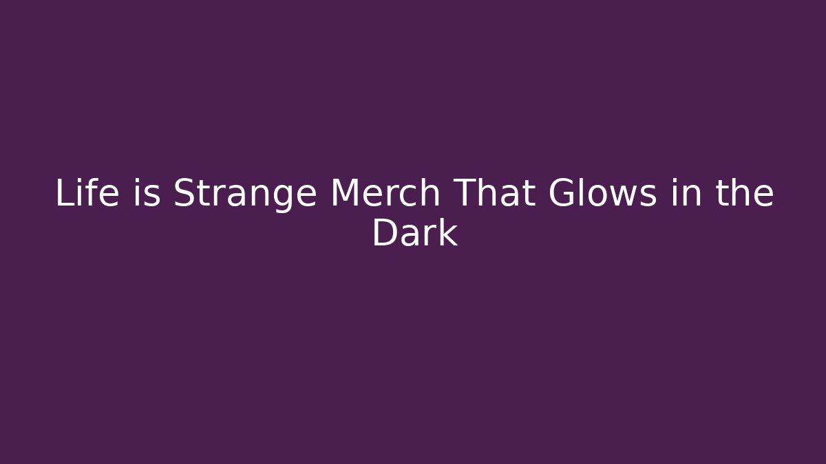 Life is Strange Merch That Glows in the Dark