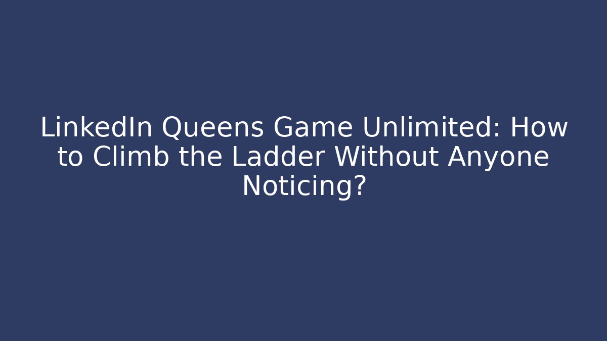 LinkedIn Queens Game Unlimited: How to Climb the Ladder Without Anyone Noticing? - Smart Esu